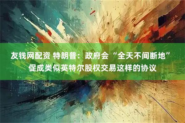 友钱网配资 特朗普:政府会 “全天不间断地” 促成类似英特尔股权交易这样的协议