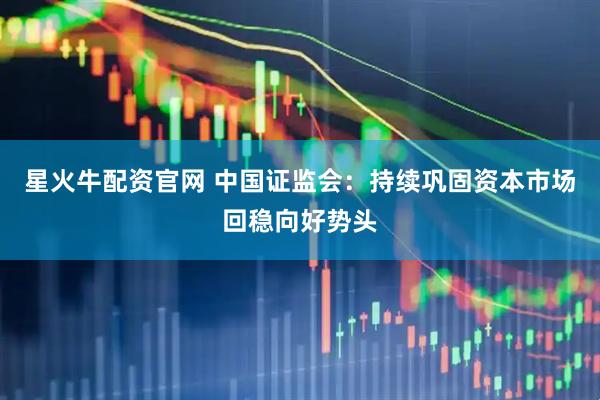 星火牛配资官网 中国证监会:持续巩固资本市场回稳向好势头