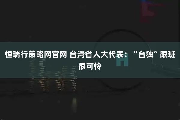 恒瑞行策略网官网 台湾省人大代表：“台独”跟班很可怜