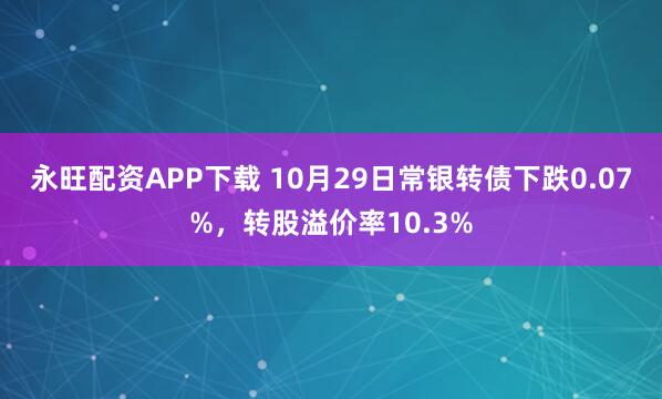 永旺配资APP下载 10月29日常银转债下跌0.07%，转股溢价率10.3%