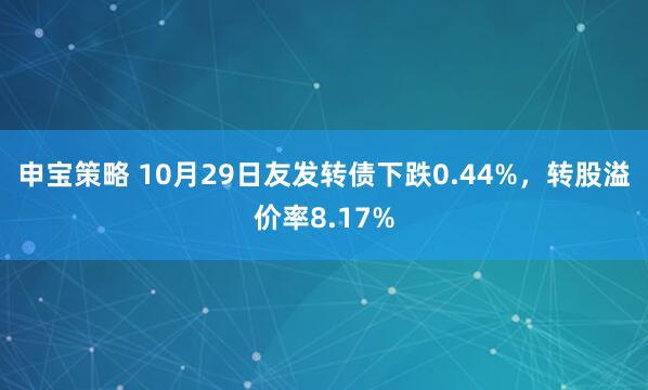 申宝策略 10月29日友发转债下跌0.44%，转股溢价率8.17%