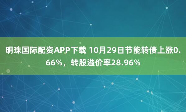 明珠国际配资APP下载 10月29日节能转债上涨0.66%,转股溢价率28.96%