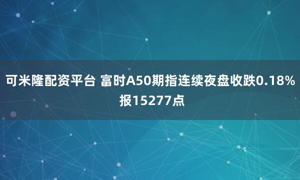 可米隆配资平台 富时A50期指连续夜盘收跌0.18% 报15277点