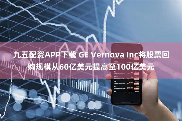 九五配资APP下载 GE Vernova Inc将股票回购规模从60亿美元提高至100亿美元