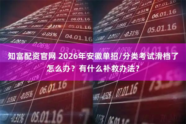知富配资官网 2026年安徽单招/分类考试滑档了怎么办？有什么补救办法？