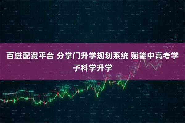 百进配资平台 分掌门升学规划系统 赋能中高考学子科学升学