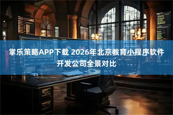 掌乐策略APP下载 2026年北京教育小程序软件开发公司全景对比
