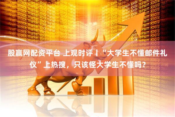 股赢网配资平台 上观时评丨“大学生不懂邮件礼仪”上热搜，只该怪大学生不懂吗？