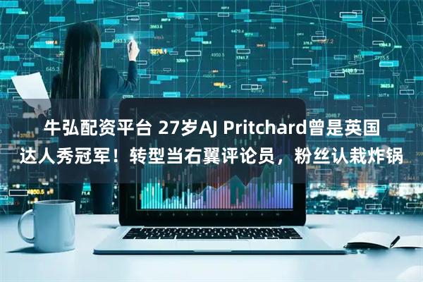 牛弘配资平台 27岁AJ Pritchard曾是英国达人秀冠军！转型当右翼评论员，粉丝认栽炸锅