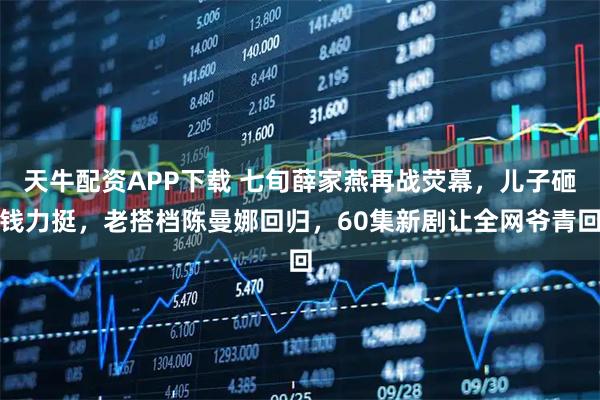 天牛配资APP下载 七旬薛家燕再战荧幕，儿子砸钱力挺，老搭档陈曼娜回归，60集新剧让全网爷青回
